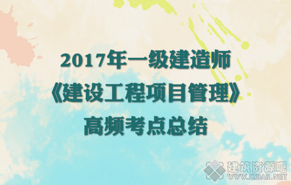 2017年一级建造师《建设工程项目管理》高频考点总结.png