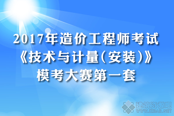 2017年造价工程师考试《技术与计量(安装)》模考大赛第一套.png